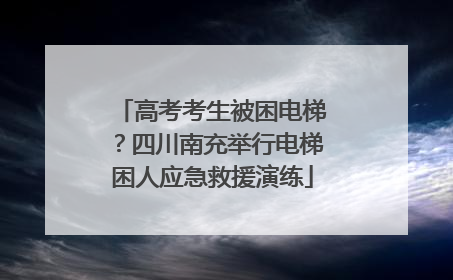 高考考生被困电梯？四川南充举行电梯困人应急救援演练