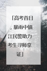 高考首日，暴雨中镇江民警助力考生寻师拿证