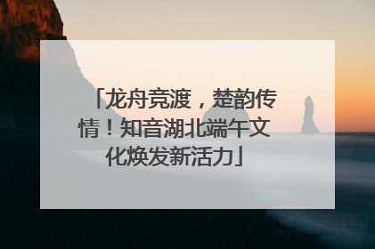 龙舟竞渡，楚韵传情！知音湖北端午文化焕发新活力