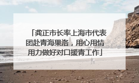 龚正市长率上海市代表团赴青海果洛，用心用情用力做好对口援青工作