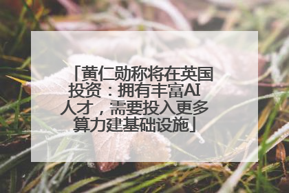 黄仁勋称将在英国投资：拥有丰富AI人才，需要投入更多算力建基础设施