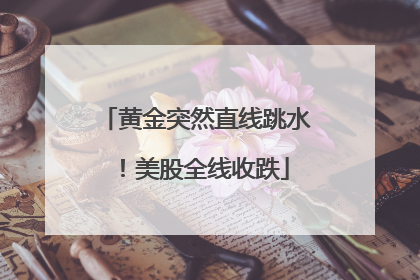 黄金突然直线跳水！美股全线收跌