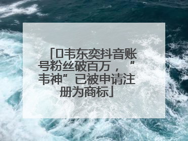 ﻿韦东奕抖音账号粉丝破百万，“韦神”已被申请注册为商标