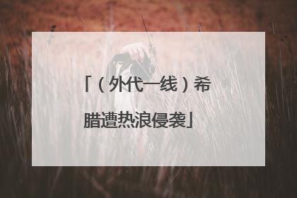 （外代一线）希腊遭热浪侵袭