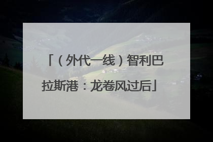（外代一线）智利巴拉斯港：龙卷风过后