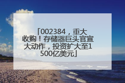 002384，重大收购！存储器巨头官宣大动作，投资扩大至1500亿美元