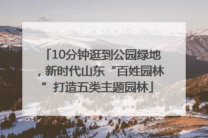 10分钟逛到公园绿地，新时代山东“百姓园林”打造五类主题园林