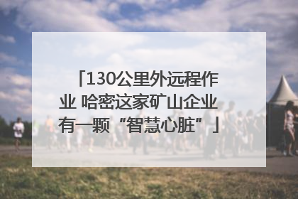 130公里外远程作业 哈密这家矿山企业有一颗“智慧心脏”
