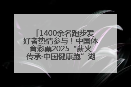 1400余名跑步爱好者热情参与！中国体育彩票2025“薪火传承·中国健康跑”湖南靖州站激情开赛