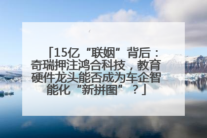 15亿“联姻”背后：奇瑞押注鸿合科技，教育硬件龙头能否成为车企智能化“新拼图”？