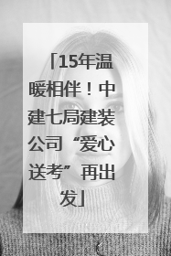 15年温暖相伴！中建七局建装公司“爱心送考”再出发