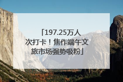 197.25万人次打卡！焦作端午文旅市场强势吸粉