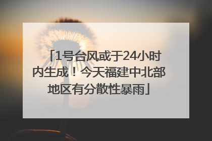 1号台风或于24小时内生成！今天福建中北部地区有分散性暴雨