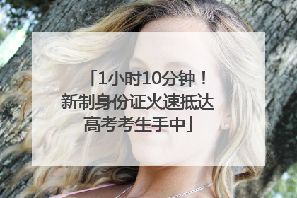 1小时10分钟！新制身份证火速抵达高考考生手中
