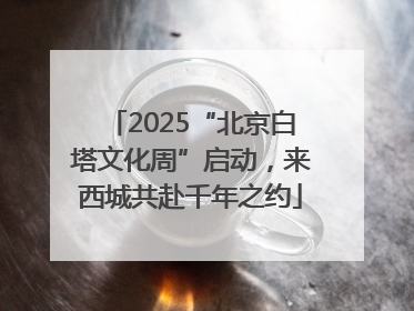 2025“北京白塔文化周”启动，来西城共赴千年之约