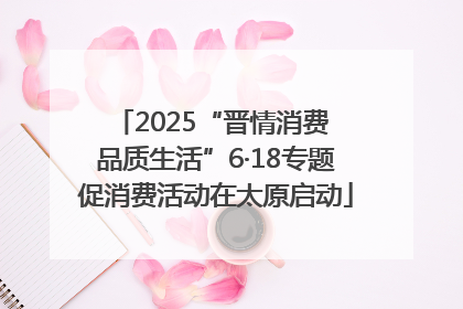 2025“晋情消费 品质生活”6·18专题促消费活动在太原启动