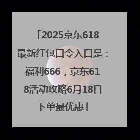 2025京东618最新红包口令入口是：福利666，京东618活动攻略6月18日下单最优惠