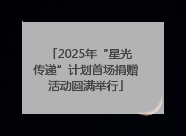 2025年“星光传递”计划首场捐赠活动圆满举行