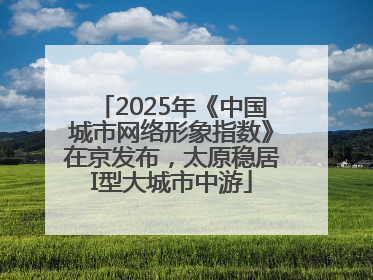 2025年《中国城市网络形象指数》在京发布，太原稳居I型大城市中游