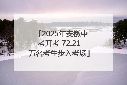 2025年安徽中考开考 72.21万名考生步入考场
