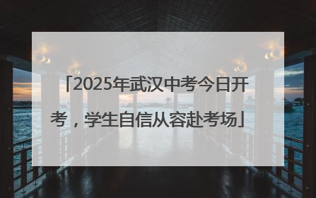 2025年武汉中考今日开考，学生自信从容赴考场