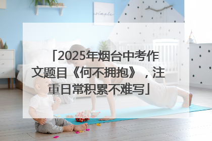 2025年烟台中考作文题目《何不拥抱》，注重日常积累不难写