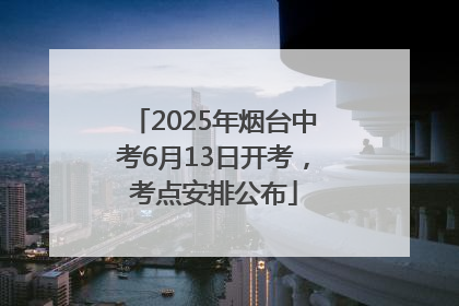 2025年烟台中考6月13日开考，考点安排公布