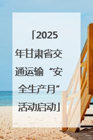 2025年甘肃省交通运输“安全生产月”活动启动