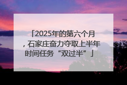 2025年的第六个月，石家庄奋力夺取上半年时间任务“双过半”