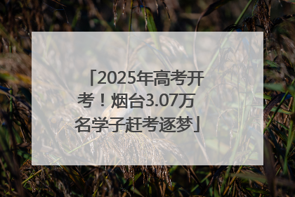 2025年高考开考！烟台3.07万名学子赶考逐梦