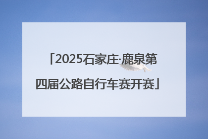 2025石家庄·鹿泉第四届公路自行车赛开赛