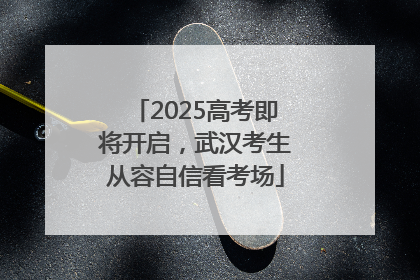2025高考即将开启，武汉考生从容自信看考场