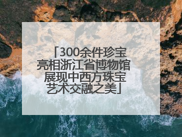 300余件珍宝亮相浙江省博物馆 展现中西方珠宝艺术交融之美