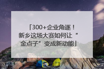 300+企业角逐！新乡这场大赛如何让“金点子”变成新动能