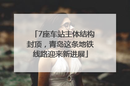 7座车站主体结构封顶，青岛这条地铁线路迎来新进展