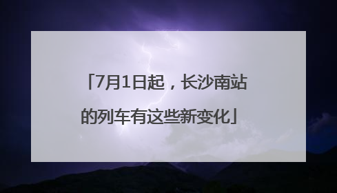 7月1日起，长沙南站的列车有这些新变化
