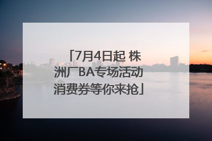 7月4日起 株洲厂BA专场活动消费券等你来抢