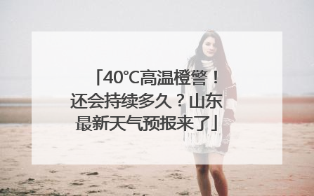 40℃高温橙警！还会持续多久？山东最新天气预报来了