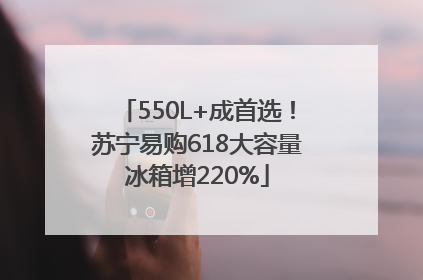 550L+成首选！苏宁易购618大容量冰箱增220%