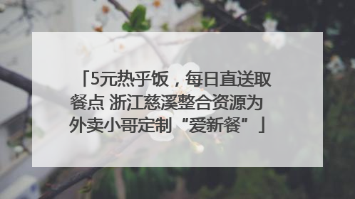 5元热乎饭，每日直送取餐点 浙江慈溪整合资源为外卖小哥定制“爱新餐”