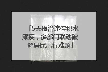 5天根治违停积水顽疾，多部门联动破解居民出行难题