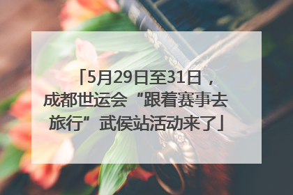 5月29日至31日，成都世运会“跟着赛事去旅行”武侯站活动来了