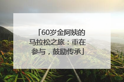 60岁金阿姨的马拉松之旅：重在参与，鼓励传承