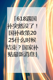 618遇国补突然没了！国补政策2025什么时候结束？国家补贴最新消息