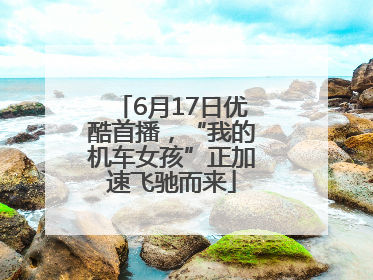 6月17日优酷首播，“我的机车女孩”正加速飞驰而来