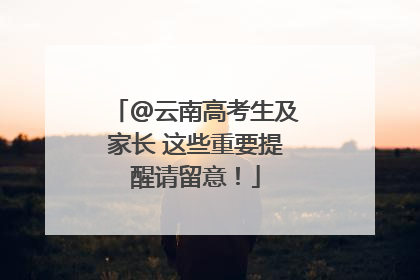 @云南高考生及家长 这些重要提醒请留意！