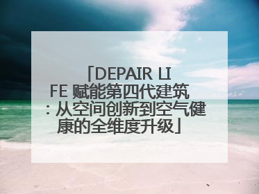 DEPAIR LIFE 赋能第四代建筑：从空间创新到空气健康的全维度升级
