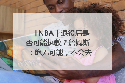 NBA｜退役后是否可能执教？詹姆斯：绝无可能，不会去执教任何球队