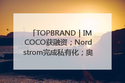 TOPBRAND｜IMCOCO获融资；Nordstrom完成私有化；奥利奥联名赛琳娜；Zara母公司高管洗牌