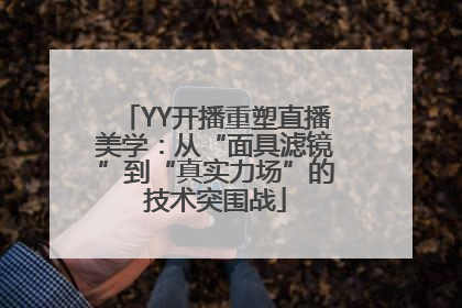 YY开播重塑直播美学：从“面具滤镜”到“真实力场”的技术突围战